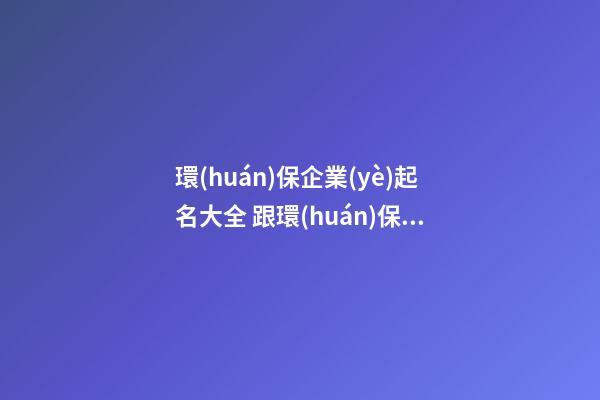 環(huán)保企業(yè)起名大全 跟環(huán)保有關(guān)的公司名字-第1張-公司起名-玄機(jī)派